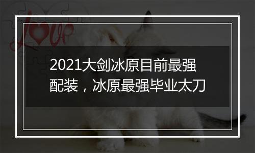 2021大剑冰原目前最强配装，冰原最强毕业太刀