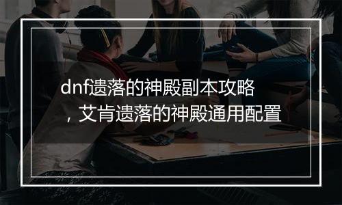 dnf遗落的神殿副本攻略，艾肯遗落的神殿通用配置