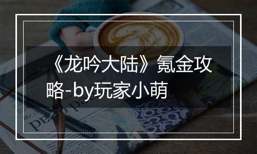 《龙吟大陆》氪金攻略-by玩家小萌