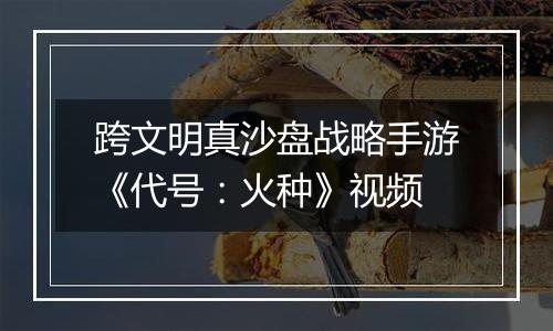 跨文明真沙盘战略手游《代号：火种》视频