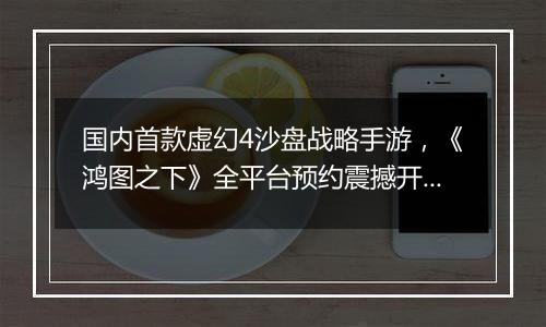 国内首款虚幻4沙盘战略手游，《鸿图之下》全平台预约震撼开启！