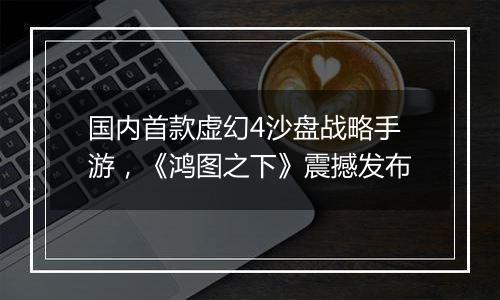 国内首款虚幻4沙盘战略手游，《鸿图之下》震撼发布