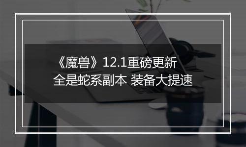 《魔兽》12.1重磅更新 全是蛇系副本 装备大提速
