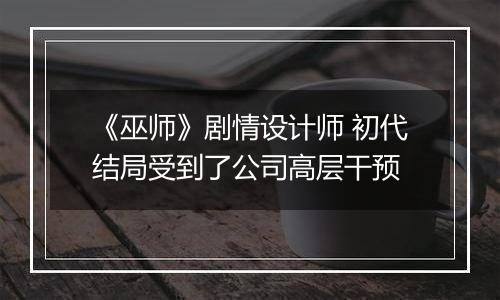 《巫师》剧情设计师 初代结局受到了公司高层干预