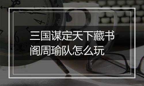三国谋定天下藏书阁周瑜队怎么玩