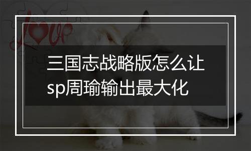 三国志战略版怎么让sp周瑜输出最大化