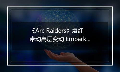 《Arc Raiders》爆红带动高层变动 Embark创始人升任Nexon执行董事长