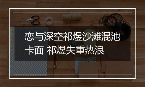 恋与深空祁煜沙滩混池卡面 祁煜失重热浪