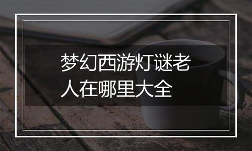 梦幻西游灯谜老人在哪里大全