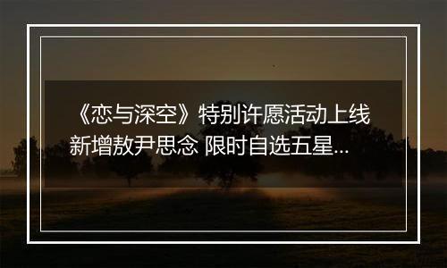 《恋与深空》特别许愿活动上线 新增敖尹思念 限时自选五星开启 《恋与深空》特别许愿活动上线 新增敖尹思念 限时自选五星开启