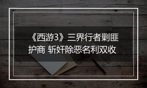 《西游3》三界行者剿匪护商 斩奸除恶名利双收 《西游3》三界行者剿匪护商 斩奸除恶名利双收