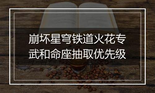 崩坏星穹铁道火花专武和命座抽取优先级