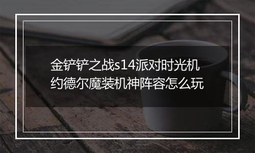 金铲铲之战s14派对时光机约德尔魔装机神阵容怎么玩