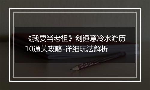 《我要当老祖》剑锤意冷水游历10通关攻略-详细玩法解析 《我要当老祖》剑锤意冷水游历10通关攻略-详细玩法解析