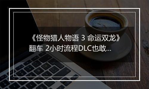 《怪物猎人物语 3 命运双龙》翻车 2小时流程DLC也敢买50元 《怪物猎人物语 3 命运双龙》翻车 2小时流程DLC也敢买50元