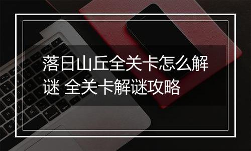 落日山丘全关卡怎么解谜 全关卡解谜攻略 落日山丘全关卡怎么解谜 全关卡解谜攻略