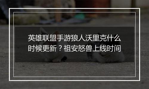 英雄联盟手游狼人沃里克什么时候更新?祖安怒兽上线时间 英雄联盟手游狼人沃里克什么时候更新?祖安怒兽上线时间