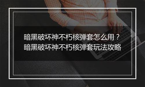 暗黑破坏神不朽核弹套怎么用?暗黑破坏神不朽核弹套玩法攻略 暗黑破坏神不朽核弹套怎么用?暗黑破坏神不朽核弹套玩法攻略