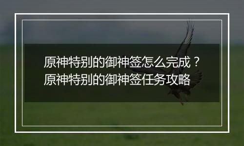 原神特别的御神签怎么完成?原神特别的御神签任务攻略 原神特别的御神签怎么完成?原神特别的御神签任务攻略
