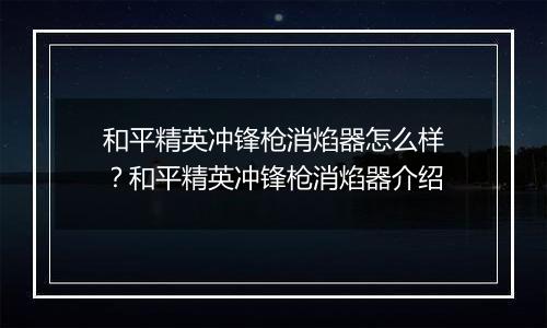 和平精英冲锋枪消焰器怎么样？和平精英冲锋枪消焰器介绍