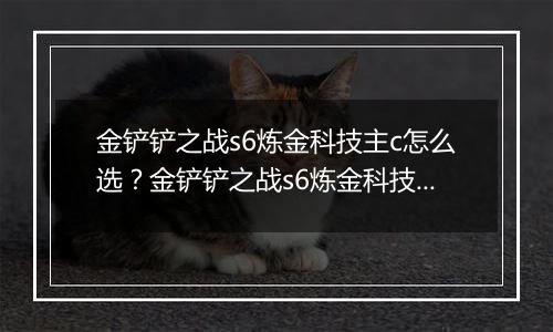 金铲铲之战s6炼金科技主c怎么选？金铲铲之战s6炼金科技主c选择推荐