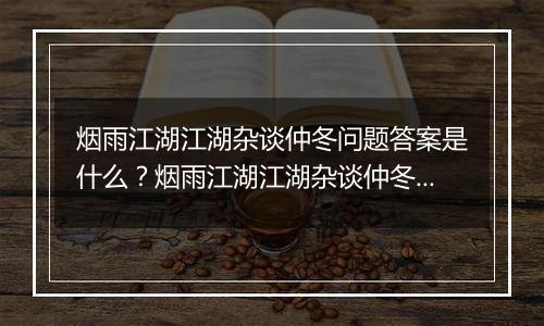 烟雨江湖江湖杂谈仲冬问题答案是什么？烟雨江湖江湖杂谈仲冬答案一览
