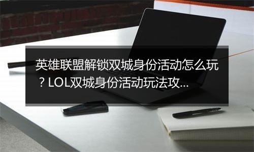 英雄联盟解锁双城身份活动怎么玩？LOL双城身份活动玩法攻略