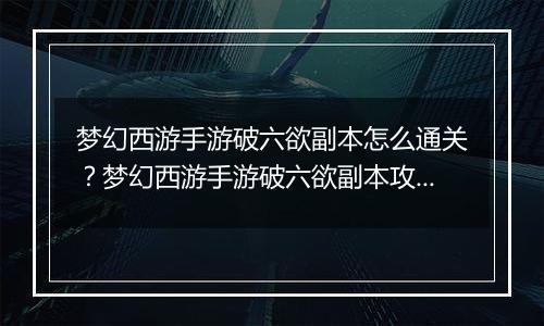 梦幻西游手游破六欲副本怎么通关?梦幻西游手游破六欲副本攻略 梦幻西游手游破六欲副本怎么通关?梦幻西游手游破六欲副本攻略