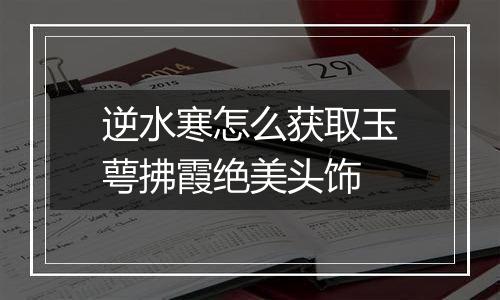 逆水寒怎么获取玉萼拂霞绝美头饰