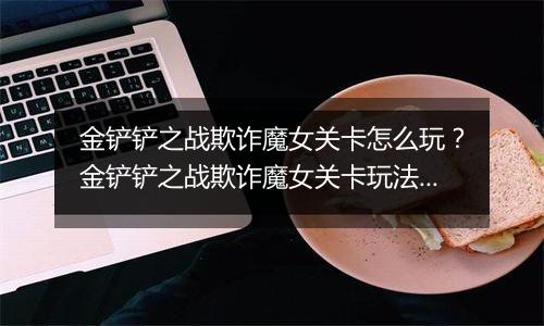 金铲铲之战欺诈魔女关卡怎么玩？金铲铲之战欺诈魔女关卡玩法攻略