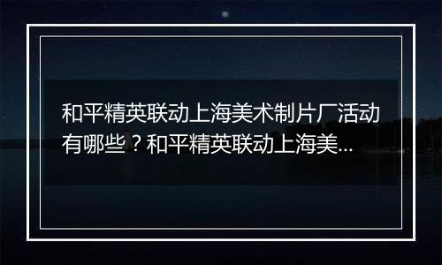 和平精英联动上海美术制片厂活动有哪些?和平精英联动上海美术制片厂活动介绍
