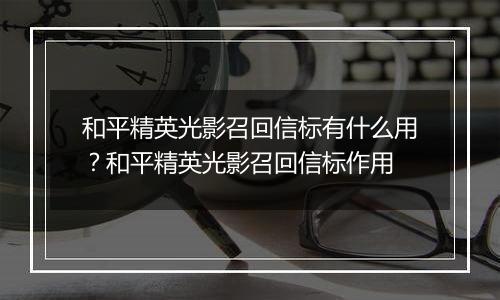 和平精英光影召回信标有什么用？和平精英光影召回信标作用