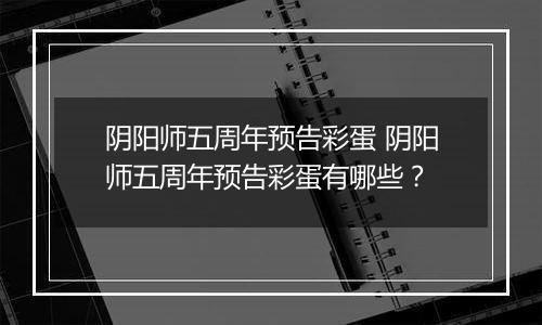 阴阳师五周年预告彩蛋 阴阳师五周年预告彩蛋有哪些？