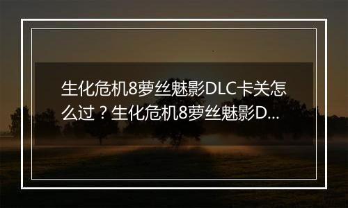 生化危机8萝丝魅影DLC卡关怎么过?生化危机8萝丝魅影DLC卡关难点分析 生化危机8萝丝魅影DLC卡关怎么过?生化危机8萝丝魅影DLC卡关难点分析
