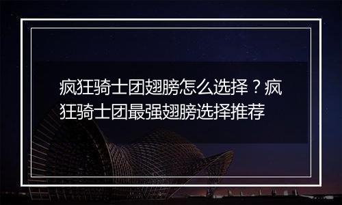 疯狂骑士团翅膀怎么选择?疯狂骑士团最强翅膀选择推荐 疯狂骑士团翅膀怎么选择?疯狂骑士团最强翅膀选择推荐