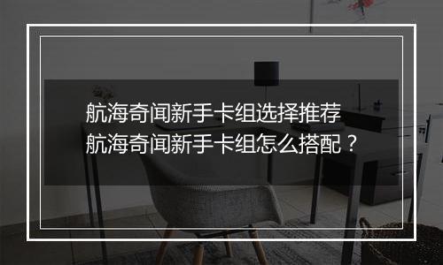 航海奇闻新手卡组选择推荐 航海奇闻新手卡组怎么搭配？