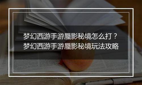梦幻西游手游蜃影秘境怎么打?梦幻西游手游蜃影秘境玩法攻略 梦幻西游手游蜃影秘境怎么打?梦幻西游手游蜃影秘境玩法攻略