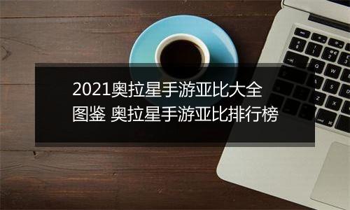 2021奥拉星手游亚比大全图鉴 奥拉星手游亚比排行榜