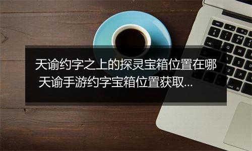 天谕约字之上的探灵宝箱位置在哪 天谕手游约字宝箱位置获取攻略