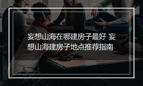 妄想山海在哪建房子最好 妄想山海建房子地点推荐指南