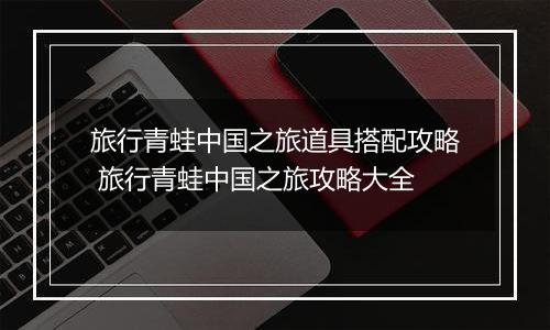 旅行青蛙中国之旅道具搭配攻略 旅行青蛙中国之旅攻略大全