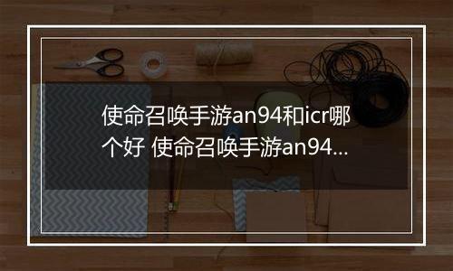 使命召唤手游an94和icr哪个好 使命召唤手游an94、icr对比解析
