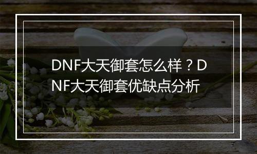 DNF大天御套怎么样？DNF大天御套优缺点分析
