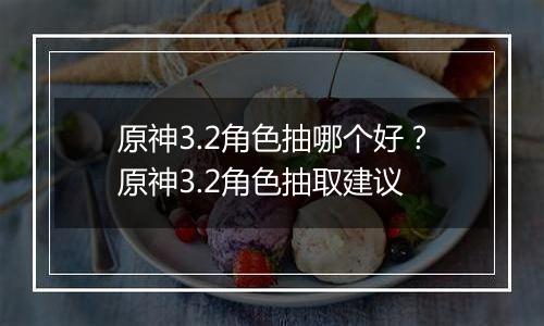 原神3.2角色抽哪个好?原神3.2角色抽取建议