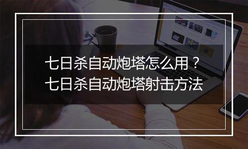 七日杀自动炮塔怎么用？七日杀自动炮塔射击方法