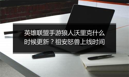 英雄联盟手游狼人沃里克什么时候更新？祖安怒兽上线时间