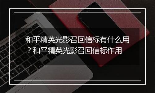 和平精英光影召回信标有什么用？和平精英光影召回信标作用