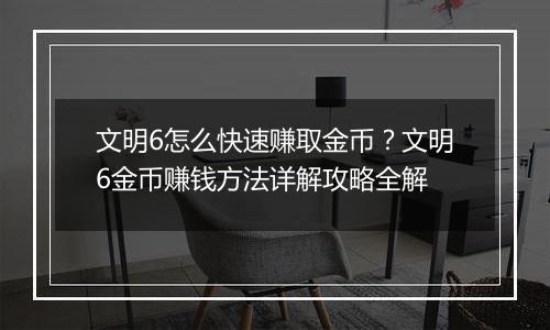 文明6怎么快速赚取金币？文明6金币赚钱方法详解攻略全解