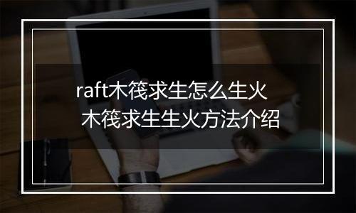 raft木筏求生怎么生火 木筏求生生火方法介绍