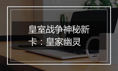 皇室战争神秘新卡：皇家幽灵
